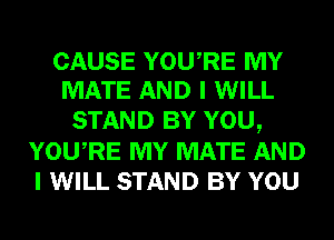CAUSE YOURE MY
MATE AND I WILL

STAND BY YOU,
YOURE MY MATE AND
I WILL STAND BY YOU