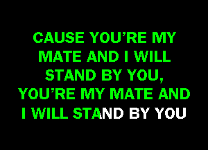 CAUSE YOURE MY
MATE AND I WILL
STAND BY YOU,
YOURE MY MATE AND

I WILL STAND BY YOU