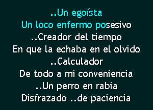 ..Un egofsta
Un loco enfermo posesivo
..Creador del tiempo
En que la echaba en el olvido
..Calculador
De todo a mi conveniencia
..Un perro en rabia
Disfrazado ..de paciencia