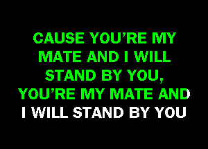 CAUSE YOURE MY
MATE AND I WILL
STAND BY YOU,
YOURE MY MATE AND
I WILL STAND BY YOU