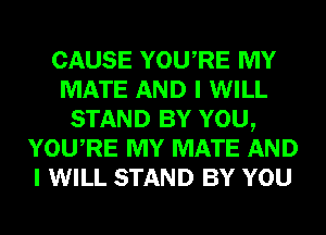 CAUSE YOURE MY
MATE AND I WILL
STAND BY YOU,
YOURE MY MATE AND
I WILL STAND BY YOU