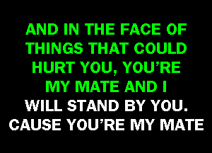 AND IN THE FACE OF
THINGS THAT COULD
HURT YOU, YOURE
MY MATE AND I
WILL STAND BY YOU.
CAUSE YOU RE MY MATE