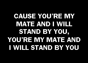 CAUSE YOURE MY
MATE AND I WILL
STAND BY YOU,
YOURE MY MATE AND
I WILL STAND BY YOU