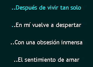 ..Despws de vivir tan solo
..En mfvuelve a despertar
..Con una obsesidn inmensa

..El sentimiento de amar