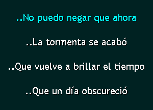 ..No puedo negar que ahora
..La tormenta se acabd
..Que vuelve a brillar el tiempo

..Que un dl'a obscurecid