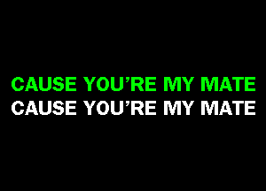 CAUSE YOURE MY MATE
CAUSE YOURE MY MATE