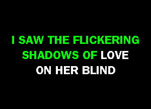 I SAW THE FLICKERING

SHADOWS OF LOVE
ON HER BLIND