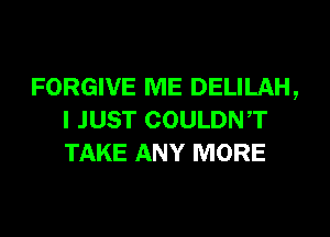 FORGIVE ME DELILAH,
I JUST COULDNT
TAKE ANY MORE