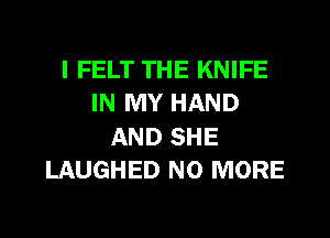 I FELT THE KNIFE
IN MY HAND
AND SHE
LAUGHED NO MORE