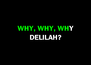 WHY, WHY, WHY

DELILAH?