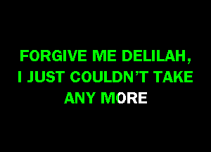 FORGIVE ME DELILAH,
I JUST COULDNT TAKE
ANY MORE