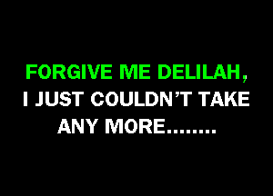 FORGIVE ME DELILAH,
I JUST COULDNT TAKE
ANY MORE ........