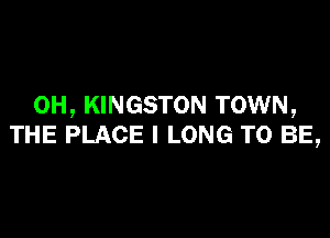 0H, KINGSTON TOWN,

THE PLACE l LONG TO BE,