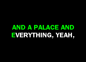 AND A PALACE AND

EVERYTHING, YEAH,