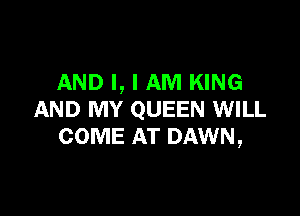 AND I, I AM KING

AND MY QUEEN WILL
COME AT DAWN,