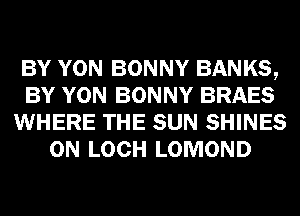 BY YON BONNY BANKS,
BY YON BONNY BRAES
WHERE THE SUN SHINES
0N LOCH LOMOND