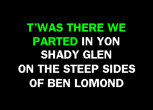 TWAS THERE WE

PARTED IN YON
SHADY GLEN

ON THE STEEP SIDES
0F BEN LOMOND