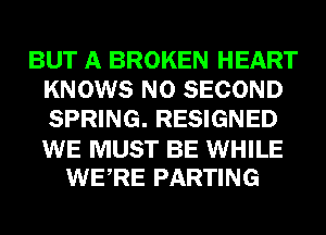 BUT A BROKEN HEART
KNOWS N0 SECOND
SPRING. RESIGNED

WE MUST BE WHILE
WERE PARTING