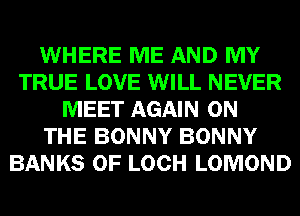 WHERE ME AND MY
TRUE LOVE WILL NEVER
MEET AGAIN ON
THE BONNY BONNY
BANKS 0F LOCH LOMOND