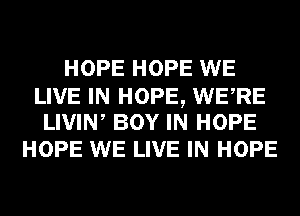 HOPE HOPE WE

LIVE IN HOPE, WERE
LIVIW BOY IN HOPE

HOPE WE LIVE IN HOPE