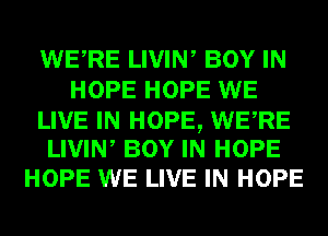 WERE LIVIW BOY IN
HOPE HOPE WE

LIVE IN HOPE, WERE
LIVIW BOY IN HOPE

HOPE WE LIVE IN HOPE