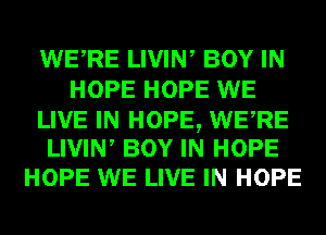 WERE LIVIW BOY IN
HOPE HOPE WE

LIVE IN HOPE, WERE
LIVIW BOY IN HOPE

HOPE WE LIVE IN HOPE