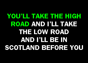 YOUIL TAKE THE HIGH
ROAD AND VLL TAKE
THE LOW ROAD
AND VLL BE IN
SCOTLAND BEFORE YOU
