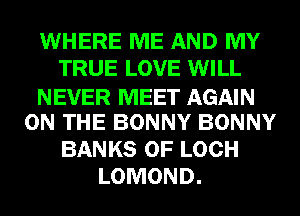 WHERE ME AND MY
TRUE LOVE WILL
NEVER MEET AGAIN
ON THE BONNY BONNY
BANKS 0F LOCH
LOMOND.