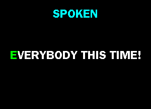 SPOKEN

EVERYBODY THIS TIME!