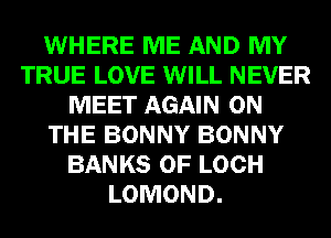 WHERE ME AND MY
TRUE LOVE WILL NEVER
MEET AGAIN ON
THE BONNY BONNY
BANKS 0F LOCH
LOMOND.