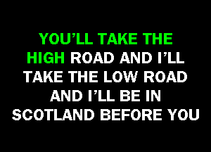 YOUIL TAKE THE
HIGH ROAD AND VLL
TAKE THE LOW ROAD

AND VLL BE IN
SCOTLAND BEFORE YOU