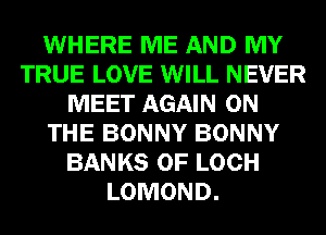 WHERE ME AND MY
TRUE LOVE WILL NEVER
MEET AGAIN ON
THE BONNY BONNY
BANKS 0F LOCH
LOMOND.