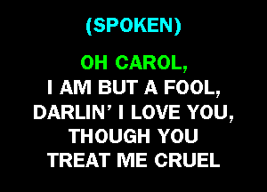 (SPOKEN)

0H CAROL,
I AM BUT A FOOL,

DARLIW I LOVE YOU,
THOUGH YOU
TREAT ME CRUEL