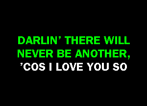 DARLIW THERE WILL
NEVER BE ANOTHER,
COS I LOVE YOU SO