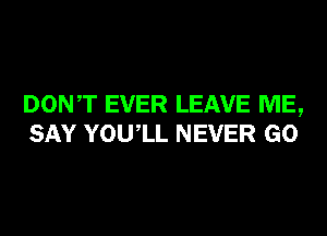 DONT EVER LEAVE ME,
SAY YOUIL NEVER GO