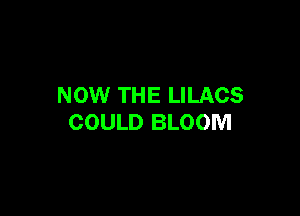 NOW THE LILACS

COULD BLOOM