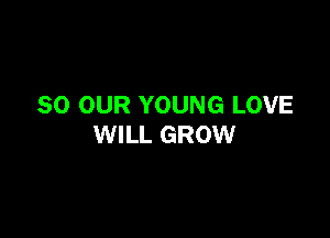 SO OUR YOUNG LOVE

WILL GROW