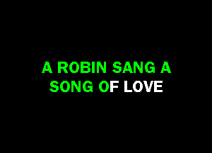 A ROBIN SANG A

SONG OF LOVE