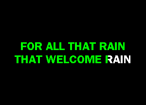 FOR ALL THAT RAIN

THAT WELCOME RAIN