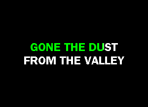 GONE THE DUST

FROM THE VALLEY