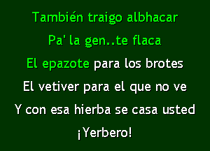 Tambiein traigo albhacar
Pa' la gen..te flaca
El epazote para los brotes
El vetiver para el que no ve
Y con esa hierba se casa usted

iYerbero!