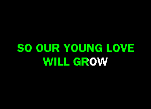 SO OUR YOUNG LOVE

WILL GROW