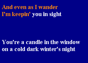 And even as I wander
I'm keepin' you in sight

You're a candle in the Window
on a cold dark Winter's night
