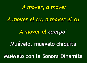 A mover, a mover
A mover el cu, a mover e! cu

A mover el cuerpo

Muaelo, muaelo Chiquita