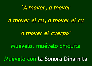 A mover, a mover
A mover e! cu, a mover e! cu
A mover e! cuerpo
Mueivelo, mwvelo Chiquita

vaelo con la Sonora Dinamita