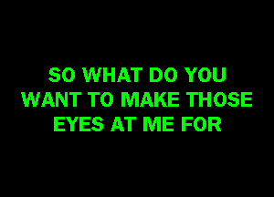 SO WHAT DO YOU

WANT TO MAKE THOSE
EYES AT ME FOR