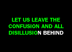 LET US LEAVE THE
CONFUSION AND ALL
DISILLUSION BEHIND