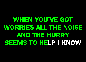 WHEN YOUWE GOT
WORRIES ALL THE NOISE
AND THE HURRY
SEEMS TO HELP I KNOW