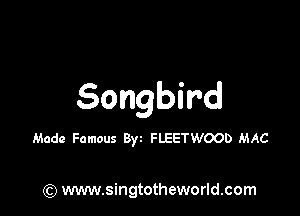 Songbird

Made Famous Byz FLEETWOOD MAC

(Q www.singtotheworld.com