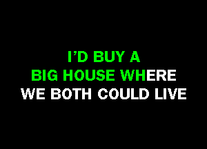 PD BUY A

BIG HOUSE WHERE
WE BOTH COULD LIVE